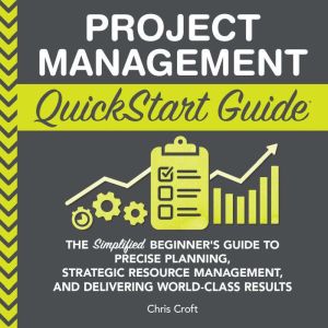Project Management QuickStart Guide: The Simplified Beginners Guide to Precise Planning, Strategic Resource Management, and De