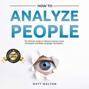 How to Analyze People: The Ultimate Guide to Influence Anyone Using Persuasion and Body Language Techniques., Matt Walton
