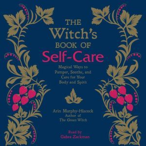 The Witch's Book of Self-Care: Magical Ways to Pamper, Soothe, and Care for Your Body and Spirit, Arin Murphy-Hiscock