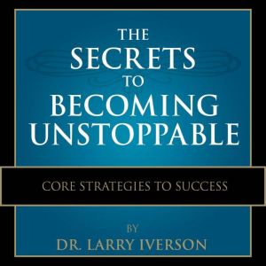 The Secrets to Becoming Unstoppable, Dr. Larry Iverson