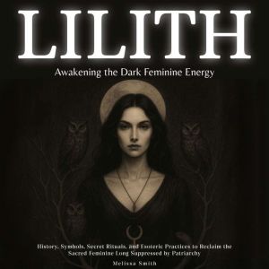Lilith - Awakening The Dark Feminine Energy: History, Symbols, Secret Rituals, and Esoteric Practices to Reclaim the Sacred Fe