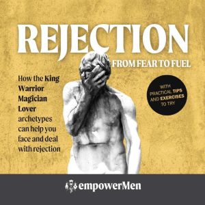 Rejection: From Fear to Fuel: How the King Warrior Magician Lover archetypes can help you face and deal with rejection