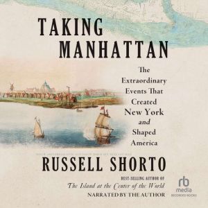 Taking Manhattan: The Extraordinary Events That Created New York and Shaped America