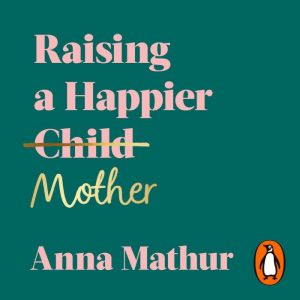Raising A Happier Mother: How to Find Balance, Feel Good and See Your Children Flourish as a Result.