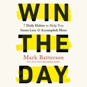 Win the Day: Seven Daily Habits to Help You Stress Less and Accomplish More, Mark Batterson