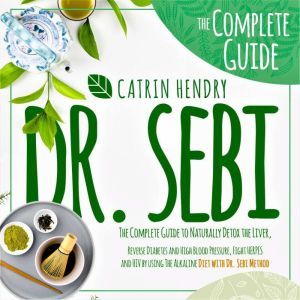 Dr. Sebi: The Complete Guide to Naturally Detox the Liver, Reverse Diabetes and High Blood Pressure, Fight Herpes and HIV by U
