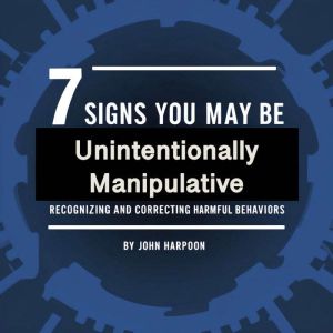 7 Signs You May Be Unintentionally Manipulative: Recognizing and Correcting Harmful Behaviors