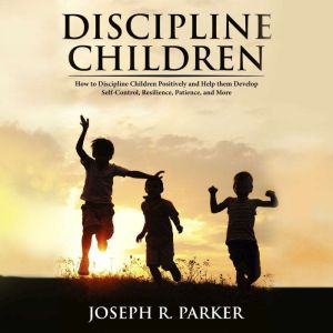 Discipline Children: How to Discipline Children Positively and Help Them Develop Self-Control, Resilience and More