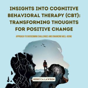 Insights into Cognitive Behavioral Therapy (CBT): Transforming Thoughts for Positive Change: Approach to Overcoming Challenges