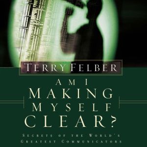 Am I Making Myself Clear?: Secrets of the World's Greatest Communicators, Terry Felber