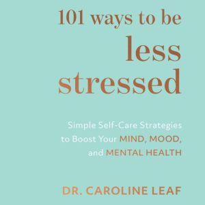 101 Ways to Be Less Stressed, Dr. Caroline Leaf