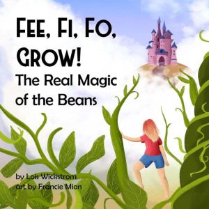 Fee, Fi, Fo, Grow The Real Magic of ..., Lois Wickstrom