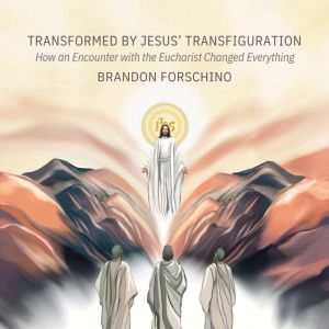 Transformed by Jesus' Transfiguration: How an Encounter with the Eucharist Changed Everything