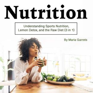 Nutrition: Understanding Sports Nutrition, Lemon Detox, and the Raw Diet (3 in 1)