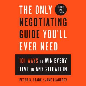 The Only Negotiating Guide You'll Ever Need, Revised and Updated 101 Ways to Win Every Time in Any Situation, Peter B. Stark