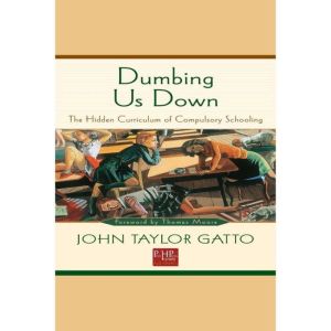 Dumbing Us Down The Hidden Curriculum of Compulsory Schooling, John Taylor Gatto