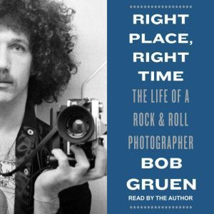 Right Place, Right Time The Life of a Rock & Roll Photographer, Bob Gruen