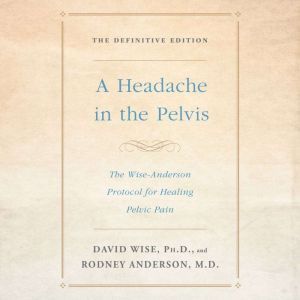 A Headache in the Pelvis: The Wise-Anderson Protocol for Healing Pelvic Pain: The Definitive Edition, David Wise, Ph.D.