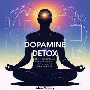 Dopamine Detox: How to Reclaim Focus, Overcome Distractions, and Reset Your Brain