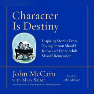 Character is Destiny Inspiring Stories Every Young Person Should Know and Every Adult Should Remember, John McCain