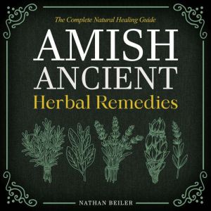 Amish Ancient Herbal Remedies - The Complete Natural Healing Guide: Discover the Power of Herbalism, Amish Medicine, and Tradi