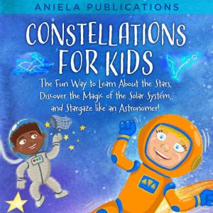 Constellations for Kids: The Fun Way to Learn About the Stars, Discover the Magic of the Solar System, and Stargaze like an As