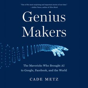 Genius Makers: The Mavericks Who Brought AI to Google, Facebook, and the World, Cade Metz