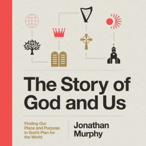 The Story of God and Us: Finding Our Place and Purpose in God's Plan for the World
