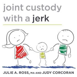 Joint Custody with a Jerk: Raising a Child with an Uncooperative Ex, Judy Corcoran