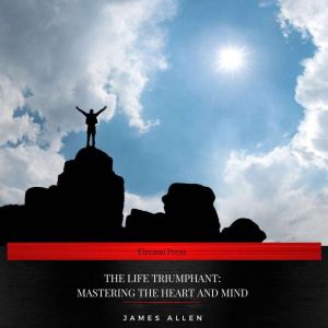 The Life Triumphant Mastering the He..., James Allen