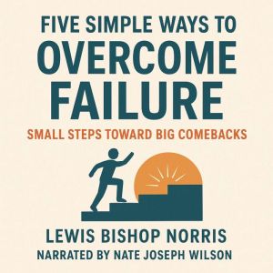 Five Simple Ways to Overcome Failure: Small Steps Toward Big Comebacks