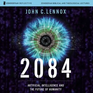 2084: Audio Lectures: Artificial Intelligence and the Future of Humanity, John C. Lennox