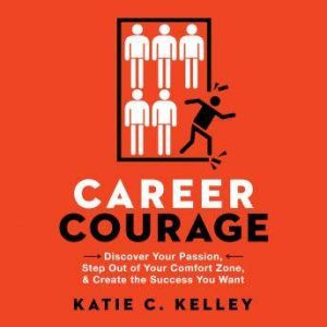 Career Courage: Discover Your Passion, Step Out of Your Comfort Zone, and Create the Success You Want, Katie C. Kelley