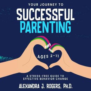 Your Journey to Successful Parenting, Alexandra J. Rogers, Ph.D.
