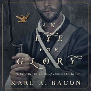 An Eye for Glory: The Civil War Chronicles of a Citizen Soldier