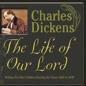 The Life of Our Lord: Written for His Children During the Years 1846 to 1849, Charles Dickens
