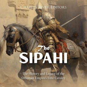 The Sipahi The History and Legacy of..., Charles River Editors