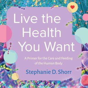 Live the Health You Want: A Primer for the Care and Feeding of the Human Body