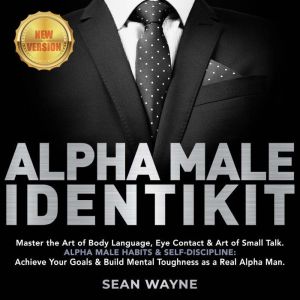 ALPHA MALE IDENTIKIT: Master the Art of Body Language, Eye Contact & Art of Small Talk. ALPHA MALE HABITS & SELF-DISCIPLINE: Achieve Your Goals & Build Mental Toughness as a Real Alpha Man. NEW VERSION, SEAN WAYNE