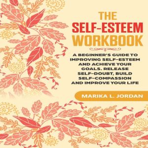 The Self-Esteem Workbook: A Beginner's Guide to Improving Self-Esteem and Achieve Your Goals. Release Self-Doubt, Build Self-C