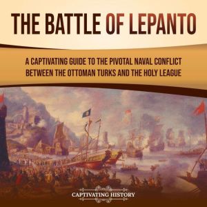 The Battle of Lepanto: A Captivating Guide to the Pivotal Naval Conflict between the Ottoman Turks and the Holy League