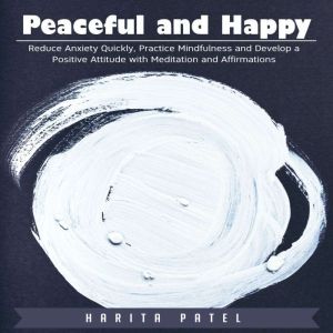 Peaceful and Happy: Reduce Anxiety Quickly, Practice Mindfulness and Develop a Positive Attitude with Meditation and Affirmati