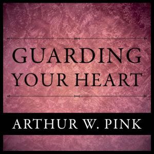 Guarding Your Heart, Arthur W. Pink