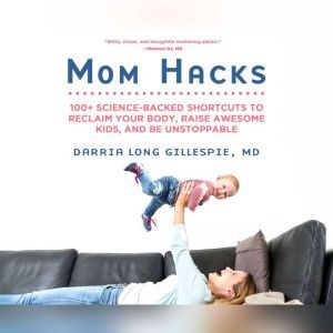 Mom Hacks: 100+ Science-Backed Shortcuts to Reclaim Your Body, Raise Awesome Kids, and Be Unstoppable, Darria Gillespie, MD
