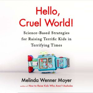 Hello, Cruel World!: Science-Based Strategies for Raising Terrific Kids in Terrifying Times