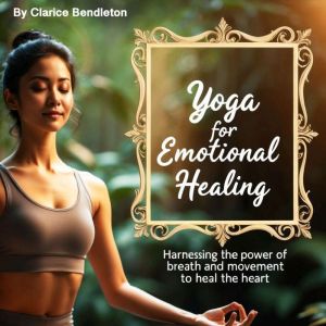 Yoga for Emotional Healing: Harnessing the Power of Breath and Movement to Heal the Heart