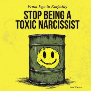 From Ego to Empathy: How To Stop Being A Toxic Narcissist: Transform Destructive Patterns, Nurture Authentic Self-Esteem, and