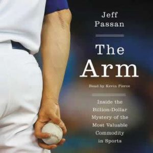 The Arm: Inside the Billion-Dollar Mystery of the Most Valuable Commodity in Sports, Jeff Passan