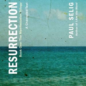 Resurrection A Channeled Text, Paul Selig