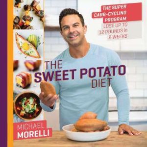 The Sweet Potato Diet: The Super Carb-Cycling Program to Lose Up to 12 Pounds in 2 Weeks, Michael Morelli
